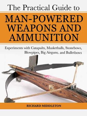 cover image of The Practical Guide to Man-Powered Weapons and Ammunition: Experiments with Catapults, Musketballs, Stonebows, Blowpipes, Big Airguns, and Bullet Bows